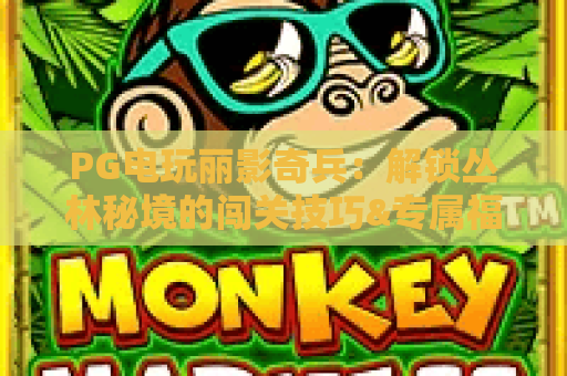 PG电玩丽影奇兵：解锁丛林秘境的闯关技巧&专属福利🎯，口碑拉满的PG电玩丽影奇兵