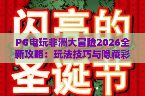 PG电玩非洲大冒险2026全新攻略：玩法技巧与隐藏彩蛋全解析