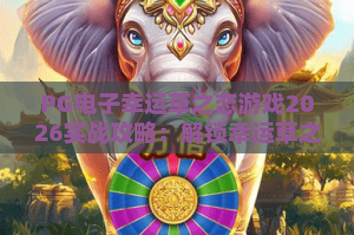 PG电子幸运草之恋游戏2026实战攻略：解锁幸运草之恋的浪漫与红利