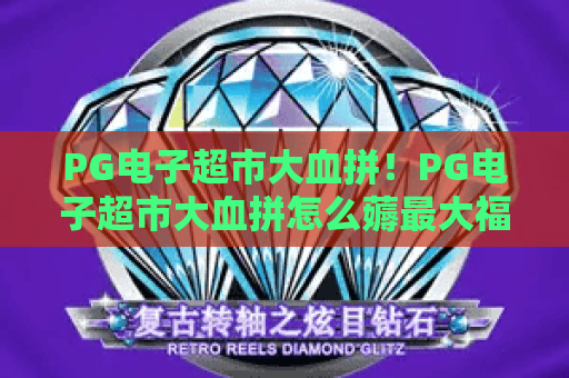 PG电子超市大血拼！PG电子超市大血拼怎么薅最大福利？PG电子超市大血拼2026独家攻略全解析