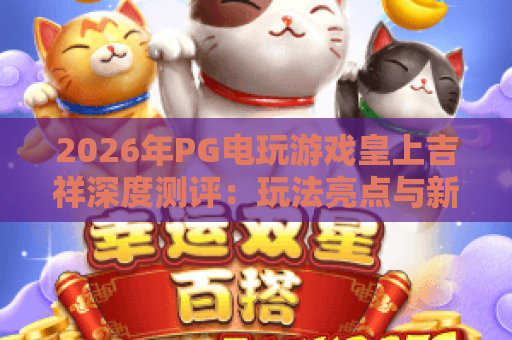 2026年PG电玩游戏皇上吉祥深度测评：玩法亮点与新手攻略