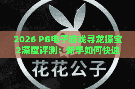 2026 PG电子游戏寻龙探宝2深度评测：新手如何快速上手与赢金技巧
