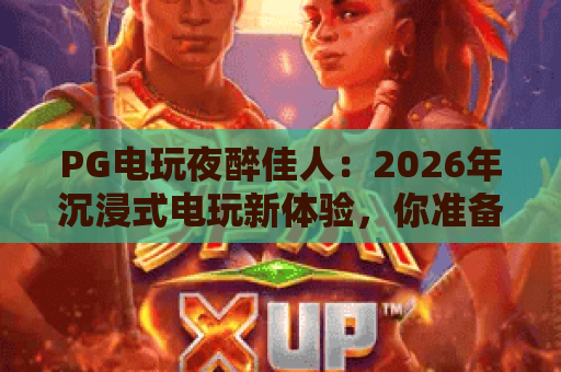 PG电玩夜醉佳人：2026年沉浸式电玩新体验，你准备好了吗？