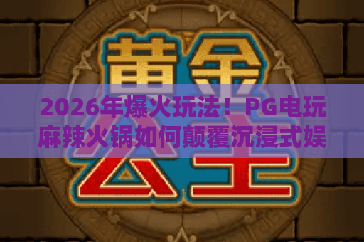 2026年爆火玩法！PG电玩麻辣火锅如何颠覆沉浸式娱乐体验？