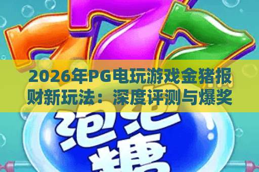 2026年PG电玩游戏金猪报财新玩法：深度评测与爆奖攻略