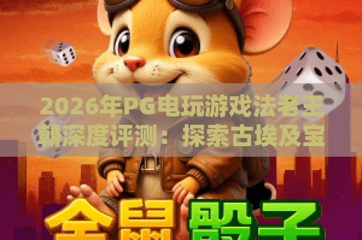 2026年PG电玩游戏法老王朝深度评测：探索古埃及宝藏的制胜秘诀