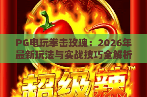 PG电玩拳击玫瑰：2026年最新玩法与实战技巧全解析