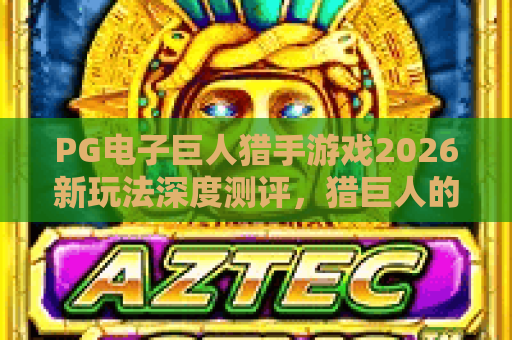 PG电子巨人猎手游戏2026新玩法深度测评，猎巨人的冒险你敢来吗？