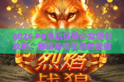 2026 PG电玩狂暴少女爆分攻略：解锁高倍奖励的隐藏技巧