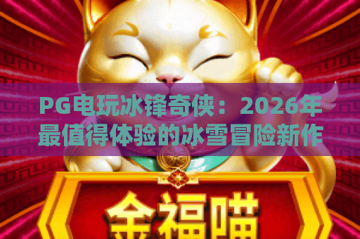 PG电玩冰锋奇侠：2026年最值得体验的冰雪冒险新作，你准备好了吗？