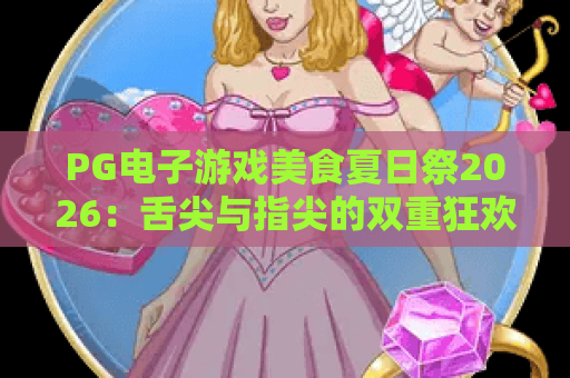 PG电子游戏美食夏日祭2026：舌尖与指尖的双重狂欢攻略