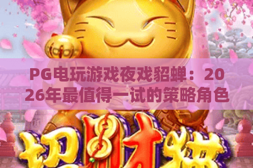 PG电玩游戏夜戏貂蝉：2026年最值得一试的策略角色扮演新体验