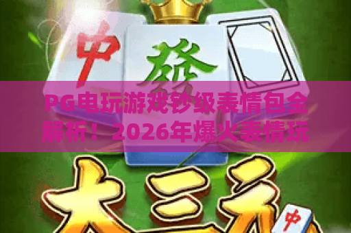 PG电玩游戏钞级表情包全解析!2026年爆火表情玩法与获取攻略 PG电玩游戏钞级表情包全解析!2026年爆火表情玩法与获取攻略
