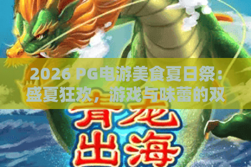 2026 PG电游美食夏日祭：盛夏狂欢，游戏与味蕾的双重盛宴