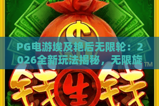 PG电游埃及艳后无限轮:2026全新玩法揭秘,无限旋转赢不停! PG电游埃及艳后无限轮:2026全新玩法揭秘,无限旋转赢不停!