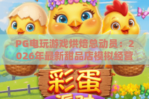 PG电玩游戏烘焙总动员：2026年最新甜品店模拟经营攻略，从零打造烘焙帝国！