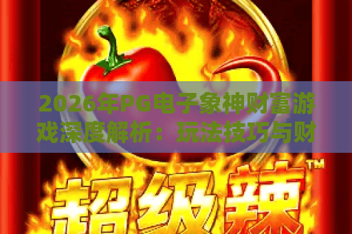 2026年PG电子象神财富游戏深度解析：玩法技巧与财富密码全攻略