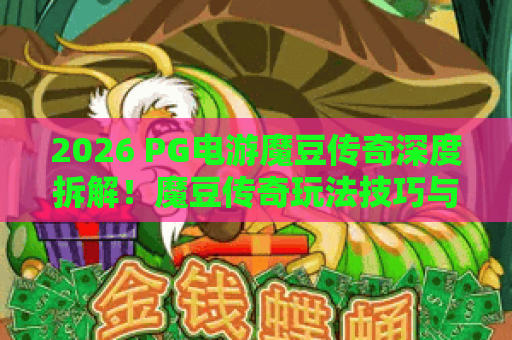 2026 PG电游魔豆传奇深度拆解！魔豆传奇玩法技巧与隐藏彩蛋全揭秘