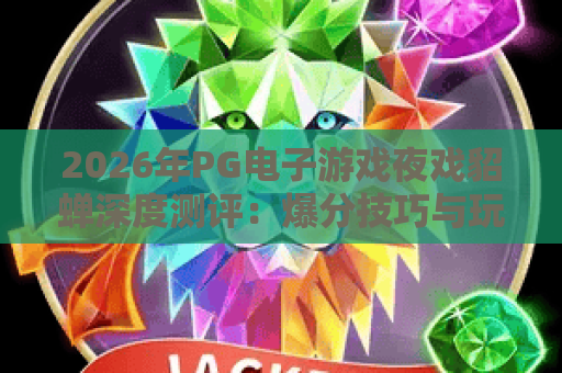 2026年PG电子游戏夜戏貂蝉深度测评：爆分技巧与玩法全攻略