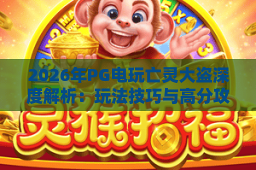 2026年PG电玩亡灵大盗深度解析：玩法技巧与高分攻略全掌握