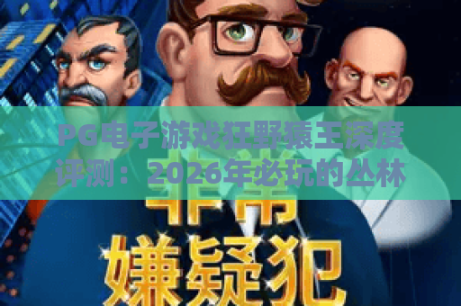 PG电子游戏狂野猿王深度评测：2026年必玩的丛林冒险老虎机