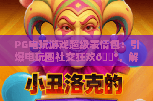 PG电玩游戏超级表情包：引爆电玩圈社交狂欢🎮，解锁趣味互动新姿势｜PG电玩游戏超级表情包