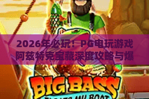 2026年必玩！PG电玩游戏阿兹特克宝藏深度攻略与爆分技巧