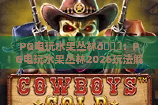 PG电玩水果丛林🍉：PG电玩水果丛林2026玩法解析，PG电玩水果丛林高分技巧&隐藏福利揭秘