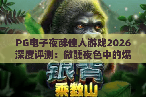 PG电子夜醉佳人游戏2026深度评测:微醺夜色中的爆奖密码与玩法全解析 PG电子夜醉佳人游戏2026深度评测:微醺夜色中的爆奖密码与玩法全解析