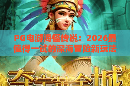 PG电游海怪传说:2026最值得一试的深海冒险新玩法 PG电游海怪传说:2026最值得一试的深海冒险新玩法