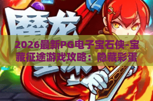 2026最新PG电子宝石侠-宝藏征途游戏攻略：隐藏彩蛋与高分诀窍全解析