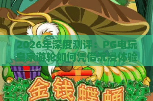 2026年深度测评:PG电玩皇家游轮如何凭借沉浸体验成为玩家新宠? 2026年深度测评:PG电玩皇家游轮如何凭借沉浸体验成为玩家新宠?