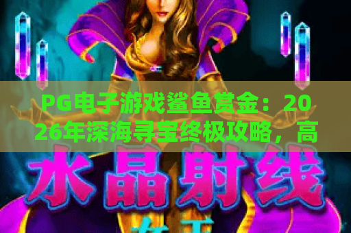 PG电子游戏鲨鱼赏金：2026年深海寻宝终极攻略，高爆率技巧揭秘