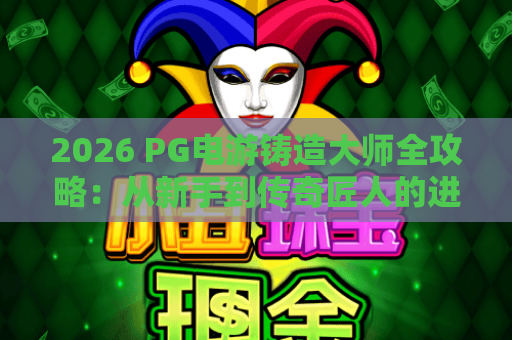 2026 PG电游铸造大师全攻略：从新手到传奇匠人的进阶秘籍