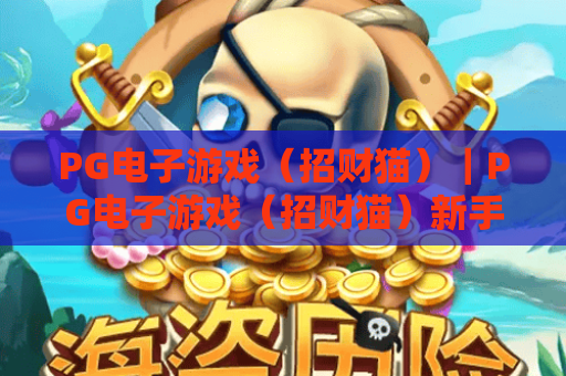 PG电子游戏（招财猫）｜PG电子游戏（招财猫）新手入门全攻略～PG电子游戏（招财猫）2026爆率提升实用技巧