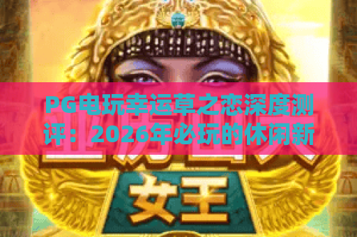 PG电玩幸运草之恋深度测评：2026年必玩的休闲新游