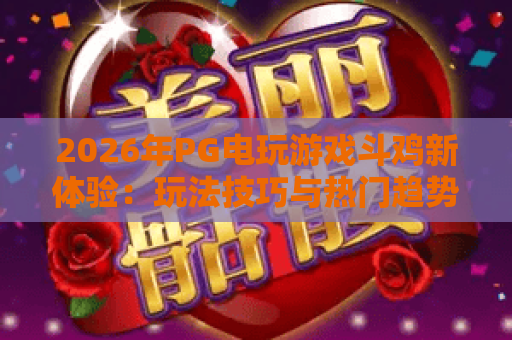 2026年PG电玩游戏斗鸡新体验：玩法技巧与热门趋势全解析