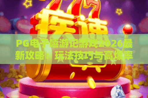 PG电子嘻游记游戏2026最新攻略：玩法技巧与高爆率体验全解析