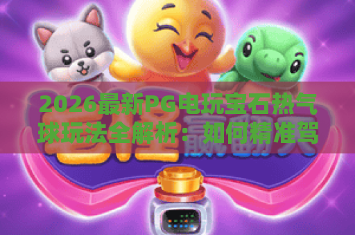 2026最新PG电玩宝石热气球玩法全解析：如何精准驾驭高分炫彩之旅？