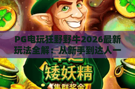 PG电玩狂野野牛2026最新玩法全解:从新手到达人一步到位 PG电玩狂野野牛2026最新玩法全解:从新手到达人一步到位