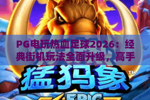 PG电玩热血足球2026:经典街机玩法全面升级,高手进阶攻略全解析! PG电玩热血足球2026:经典街机玩法全面升级,高手进阶攻略全解析!