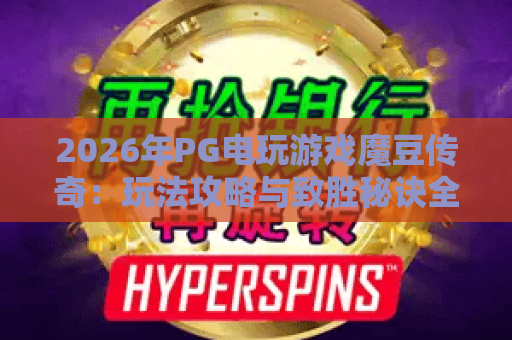 2026年PG电玩游戏魔豆传奇:玩法攻略与致胜秘诀全解析 2026年PG电玩游戏魔豆传奇:玩法攻略与致胜秘诀全解析