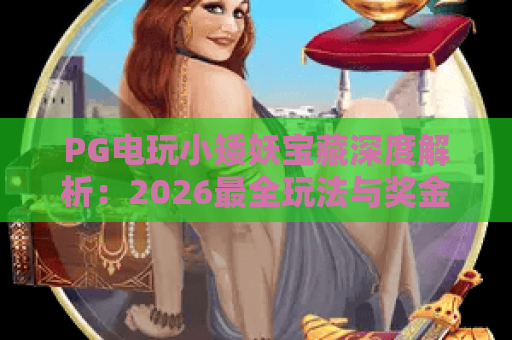 PG电玩小矮妖宝藏深度解析：2026最全玩法与奖金攻略