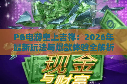 PG电游皇上吉祥:2026年最新玩法与爆款体验全解析 PG电游皇上吉祥:2026年最新玩法与爆款体验全解析
