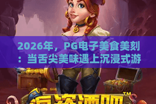 2026年，PG电子美食美刻：当舌尖美味遇上沉浸式游戏新体验