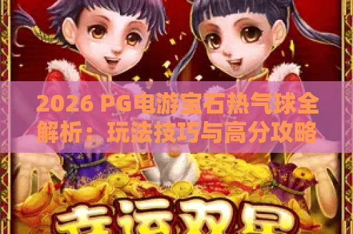 2026 PG电游宝石热气球全解析：玩法技巧与高分攻略