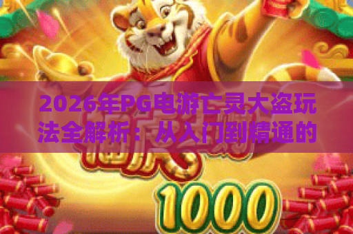 2026年PG电游亡灵大盗玩法全解析:从入门到精通的高胜率技巧 2026年PG电游亡灵大盗玩法全解析:从入门到精通的高胜率技巧