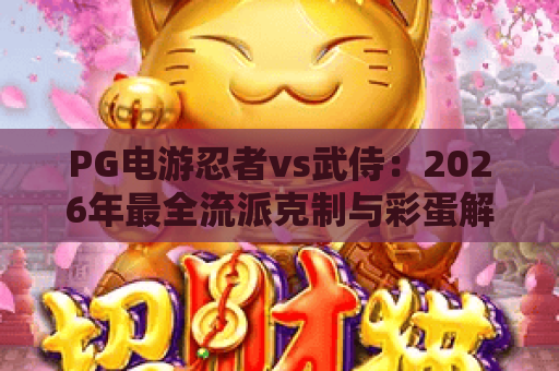PG电游忍者vs武侍:2026年最全流派克制与彩蛋解锁攻略 PG电游忍者vs武侍:2026年最全流派克制与彩蛋解锁攻略
