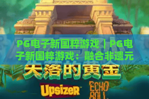 PG电子新国粹游戏｜PG电子新国粹游戏：融合非遗元素的休闲盛宴，PG电子新国粹游戏为何成2026年国民休闲爆款？