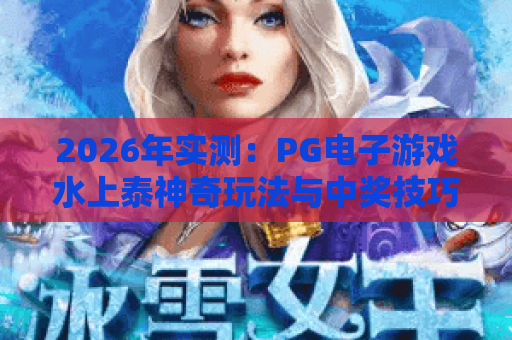 2026年实测:PG电子游戏水上泰神奇玩法与中奖技巧全解析 2026年实测:PG电子游戏水上泰神奇玩法与中奖技巧全解析